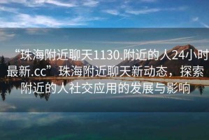 “珠海附近聊天1130.附近的人24小時最新.cc”珠海附近聊天新動態，探索附近的人社交應用的發展與影響