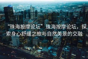 “珠海按摩論壇”珠海按摩論壇，探索身心舒緩之旅與自然美景的交融