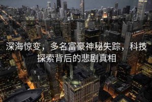 深海驚變，多名富豪神秘失蹤，科技探索背后的悲劇真相