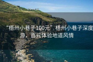 “梧州小巷子100元”梧州小巷子深度游，百元體驗地道風情