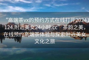 “高端茶vx的預約方式在線打開20241124.附近美女24小時.cc”茶韻之美，在線預約高端茶體驗與探索附近美女文化之旅