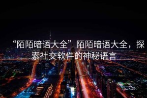 “陌陌暗語大全”陌陌暗語大全，探索社交軟件的神秘語言
