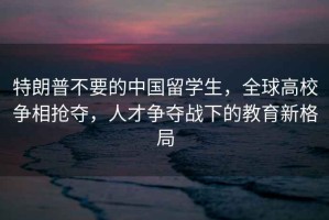 特朗普不要的中國留學(xué)生，全球高校爭相搶奪，人才爭奪戰(zhàn)下的教育新格局