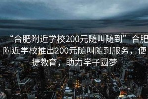 “合肥附近學(xué)校200元隨叫隨到”合肥附近學(xué)校推出200元隨叫隨到服務(wù)，便捷教育，助力學(xué)子圓夢