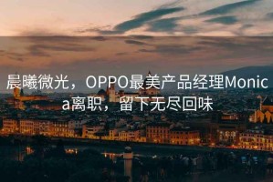 晨曦微光，OPPO最美產(chǎn)品經(jīng)理Monica離職，留下無盡回味