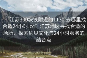 “江蘇300塊錢附近約1130.去哪里找合適24小時.cc”江蘇地區尋找合適的場所，探索約見文化與24小時服務的結合點