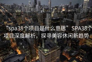 “spa38個項目是什么意思”SPA38個項目深度解析，探尋美容休閑新趨勢