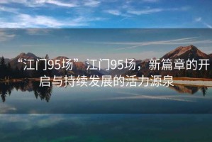 “江門95場”江門95場，新篇章的開啟與持續發展的活力源泉