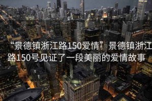 “景德鎮(zhèn)浙江路150愛情”景德鎮(zhèn)浙江路150號見證了一段美麗的愛情故事