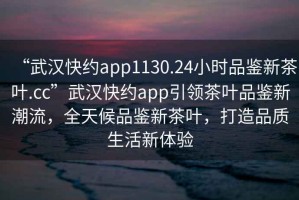 “武漢快約app1130.24小時(shí)品鑒新茶葉.cc”武漢快約app引領(lǐng)茶葉品鑒新潮流，全天候品鑒新茶葉，打造品質(zhì)生活新體驗(yàn)