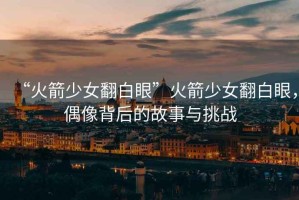“火箭少女翻白眼”火箭少女翻白眼，偶像背后的故事與挑戰