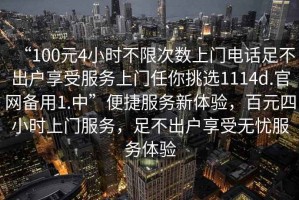 “100元4小時不限次數(shù)上門電話足不出戶享受服務(wù)上門任你挑選1114d.官網(wǎng)備用1.中”便捷服務(wù)新體驗(yàn)，百元四小時上門服務(wù)，足不出戶享受無憂服務(wù)體驗(yàn)