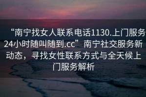 “南寧找女人聯系電話1130.上門服務24小時隨叫隨到.cc”南寧社交服務新動態，尋找女性聯系方式與全天候上門服務解析