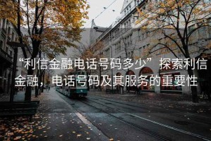 “利信金融電話號碼多少”探索利信金融，電話號碼及其服務的重要性