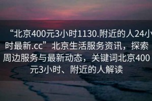 “北京400元3小時1130.附近的人24小時最新.cc”北京生活服務資訊，探索周邊服務與最新動態，關鍵詞北京400元3小時、附近的人解讀