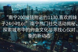 “南寧200塊錢附近約1130.喜歡的妹子24小時.cc”南寧熱門社交活動揭秘，探索城市中的約會文化與尋找心儀對象的新動態