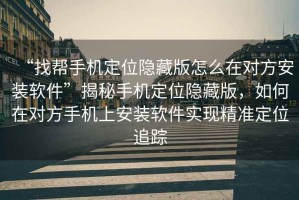 “找?guī)褪謾C(jī)定位隱藏版怎么在對方安裝軟件”揭秘手機(jī)定位隱藏版，如何在對方手機(jī)上安裝軟件實現(xiàn)精準(zhǔn)定位追蹤