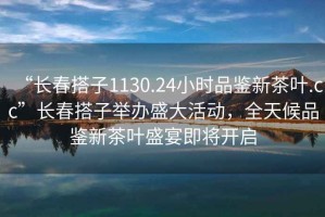 “長春搭子1130.24小時品鑒新茶葉.cc”長春搭子舉辦盛大活動，全天候品鑒新茶葉盛宴即將開啟