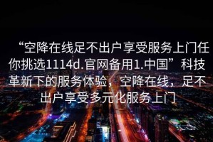 “空降在線足不出戶享受服務(wù)上門任你挑選1114d.官網(wǎng)備用1.中國”科技革新下的服務(wù)體驗，空降在線，足不出戶享受多元化服務(wù)上門