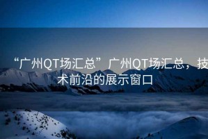“廣州QT場匯總”廣州QT場匯總，技術前沿的展示窗口