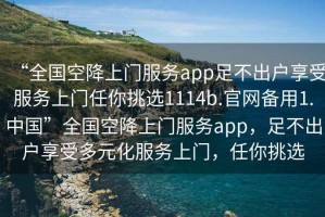 “全國空降上門服務app足不出戶享受服務上門任你挑選1114b.官網備用1.中國”全國空降上門服務app，足不出戶享受多元化服務上門，任你挑選