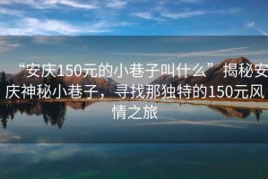 “安慶150元的小巷子叫什么”揭秘安慶神秘小巷子，尋找那獨特的150元風情之旅
