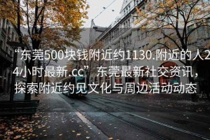 “東莞500塊錢附近約1130.附近的人24小時最新.cc”東莞最新社交資訊，探索附近約見文化與周邊活動動態