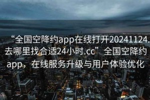 “全國空降約app在線打開20241124.去哪里找合適24小時.cc”全國空降約app，在線服務升級與用戶體驗優化