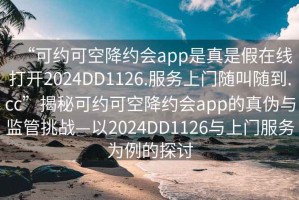 “可約可空降約會app是真是假在線打開2024DD1126.服務上門隨叫隨到.cc”揭秘可約可空降約會app的真偽與監管挑戰—以2024DD1126與上門服務為例的探討
