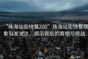 “珠海站街快餐200”珠海站街快餐現象引發關注，揭示背后的真相與挑戰
