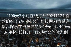 “400元3小時在線打開20241124.喜歡的妹子24小時.cc”科技助力情感連接，探索在線陪伴的新紀元—以400元3小時在線打開與虛擬社交體驗為例