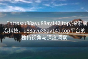 “https:u88avu88av142.top/探索前沿科技，u88avu88av142.top平臺的獨特視角與深度洞察