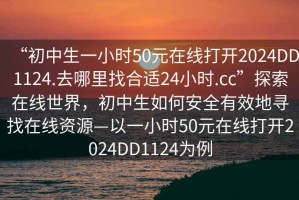 “初中生一小時(shí)50元在線(xiàn)打開(kāi)2024DD1124.去哪里找合適24小時(shí).cc”探索在線(xiàn)世界，初中生如何安全有效地尋找在線(xiàn)資源—以一小時(shí)50元在線(xiàn)打開(kāi)2024DD1124為例