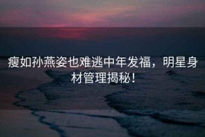 瘦如孫燕姿也難逃中年發(fā)福，明星身材管理揭秘！