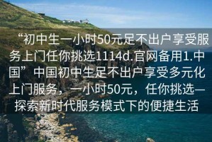 “初中生一小時50元足不出戶享受服務上門任你挑選1114d.官網(wǎng)備用1.中國”中國初中生足不出戶享受多元化上門服務，一小時50元，任你挑選—探索新時代服務模式下的便捷生活