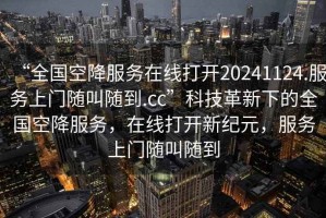 “全國空降服務在線打開20241124.服務上門隨叫隨到.cc”科技革新下的全國空降服務，在線打開新紀元，服務上門隨叫隨到
