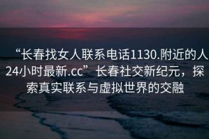 “長春找女人聯系電話1130.附近的人24小時最新.cc”長春社交新紀元，探索真實聯系與虛擬世界的交融