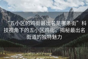“五小區(qū)的雞街最出名是哪條街”科技視角下的五小區(qū)雞街，揭秘最出名街道的獨特魅力