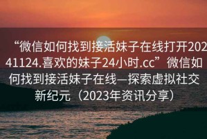 “微信如何找到接活妹子在線打開20241124.喜歡的妹子24小時.cc”微信如何找到接活妹子在線—探索虛擬社交新紀元（2023年資訊分享）