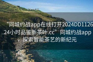 “同城約戰(zhàn)app在線打開2024DD1126.24小時品鑒新茶葉.cc”同城約戰(zhàn)app，探索智能茶藝的新紀(jì)元