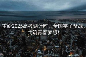 重磅2025高考倒計時，全國學子備戰，共筑青春夢想！