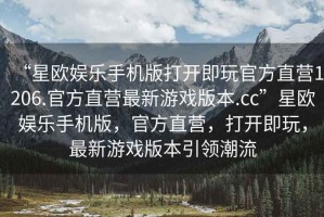 “星歐娛樂手機版打開即玩官方直營1206.官方直營最新游戲版本.cc”星歐娛樂手機版，官方直營，打開即玩，最新游戲版本引領潮流