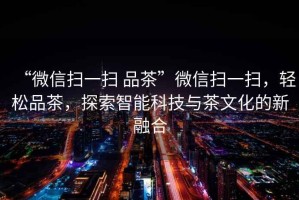 “微信掃一掃 品茶”微信掃一掃，輕松品茶，探索智能科技與茶文化的新融合