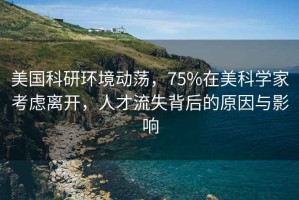 美國科研環境動蕩，75%在美科學家考慮離開，人才流失背后的原因與影響