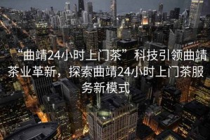 “曲靖24小時上門茶”科技引領曲靖茶業革新，探索曲靖24小時上門茶服務新模式