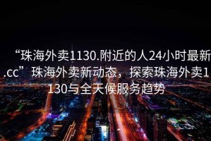 “珠海外賣1130.附近的人24小時最新.cc”珠海外賣新動態，探索珠海外賣1130與全天候服務趨勢