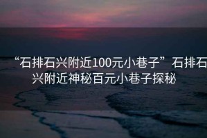 “石排石興附近100元小巷子”石排石興附近神秘百元小巷子探秘