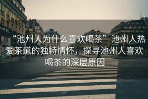 “池州人為什么喜歡喝茶”池州人熱愛茶道的獨特情懷，探尋池州人喜歡喝茶的深層原因