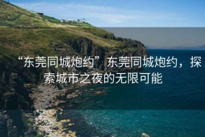 “東莞同城炮約”東莞同城炮約，探索城市之夜的無限可能