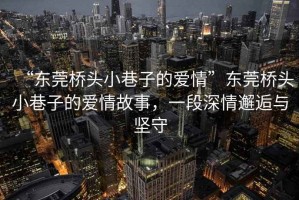 “東莞橋頭小巷子的愛情”東莞橋頭小巷子的愛情故事，一段深情邂逅與堅守